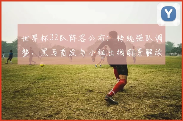 世界杯32队阵容公布：传统强队调整、黑马首发与小组出线前景解读