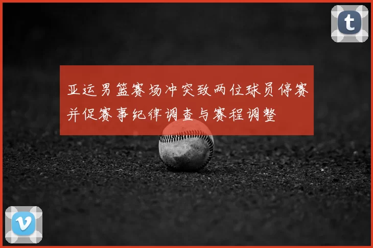 亚运男篮赛场冲突致两位球员停赛并促赛事纪律调查与赛程调整