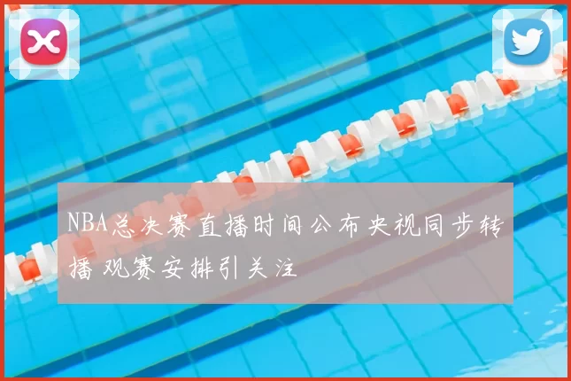 NBA总决赛直播时间公布央视同步转播 观赛安排引关注