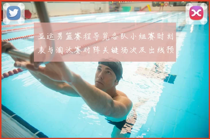 亚运男篮赛程导览各队小组赛时刻表与淘汰赛对阵关键场次及出线预判