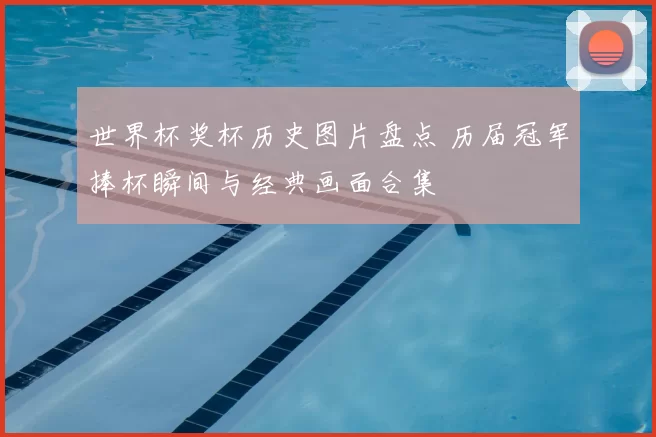 世界杯奖杯历史图片盘点 历届冠军捧杯瞬间与经典画面合集