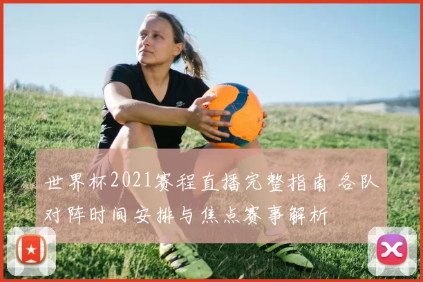 世界杯2021赛程直播完整指南 各队对阵时间安排与焦点赛事解析