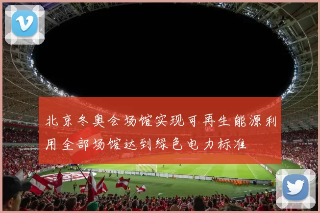 北京冬奥会场馆实现可再生能源利用全部场馆达到绿色电力标准