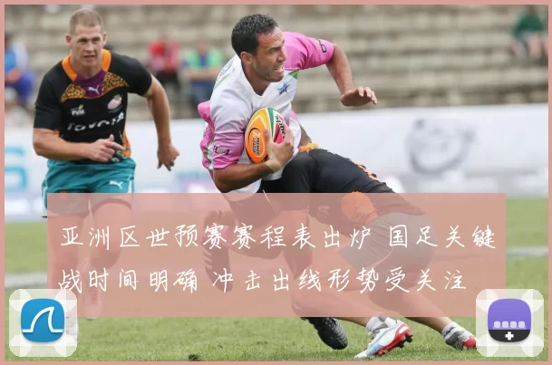 亚洲区世预赛赛程表出炉 国足关键战时间明确 冲击出线形势受关注