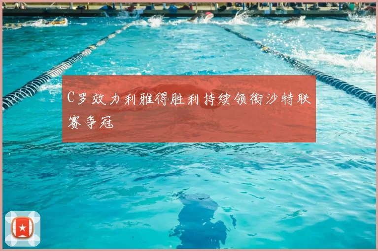 C罗效力利雅得胜利持续领衔沙特联赛争冠