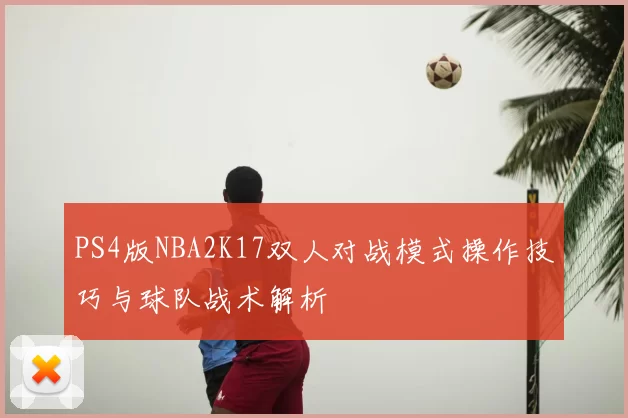 PS4版NBA2K17双人对战模式操作技巧与球队战术解析