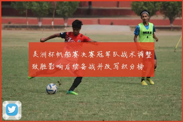 美洲杯帆船赛决赛冠军队战术调整致胜影响后续备战并改写积分榜