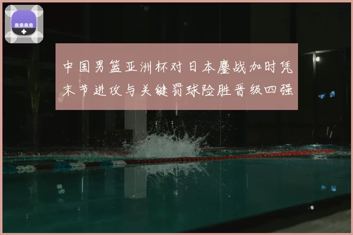 中国男篮亚洲杯对日本鏖战加时凭末节进攻与关键罚球险胜晋级四强