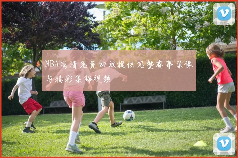 NBA高清免费回放提供完整赛事录像与精彩集锦视频