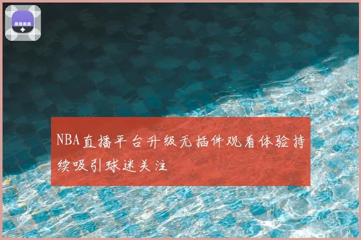NBA直播平台升级无插件观看体验持续吸引球迷关注