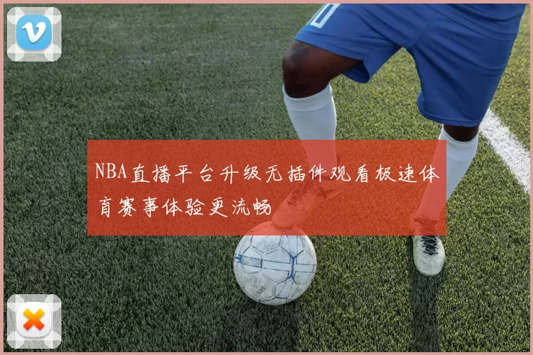 NBA直播平台升级无插件观看极速体育赛事体验更流畅