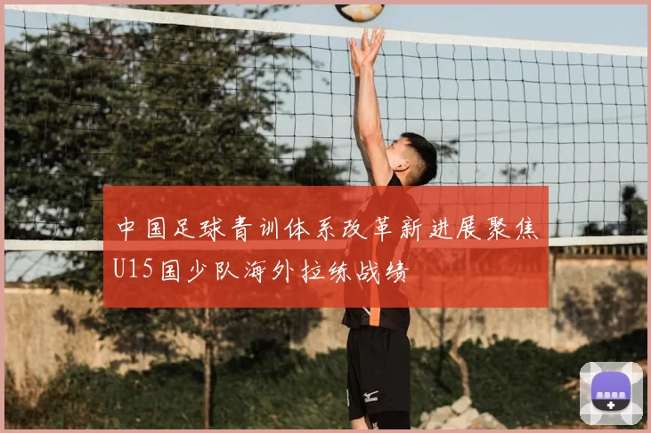 中国足球青训体系改革新进展聚焦U15国少队海外拉练战绩