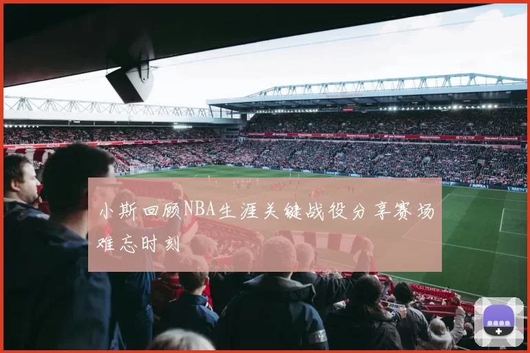 小斯回顾NBA生涯关键战役分享赛场难忘时刻