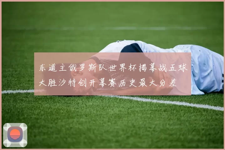 东道主俄罗斯队世界杯揭幕战五球大胜沙特创开幕赛历史最大分差