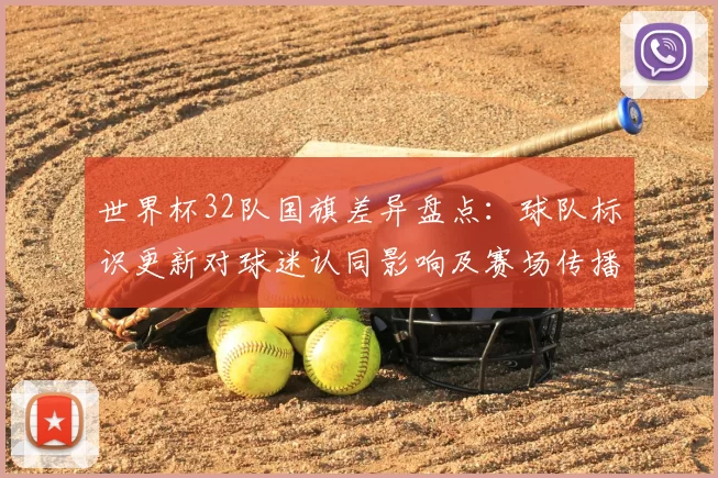 世界杯32队国旗差异盘点：球队标识更新对球迷认同影响及赛场传播看点