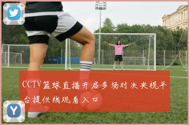 CCTV篮球直播开启多场对决央视平台提供线观看入口