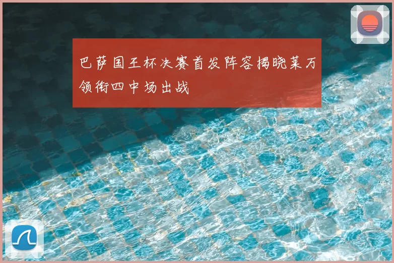 巴萨国王杯决赛首发阵容揭晓莱万领衔四中场出战