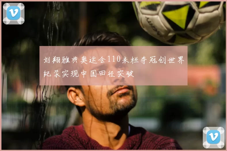 刘翔雅典奥运会110米栏夺冠创世界纪录实现中国田径突破