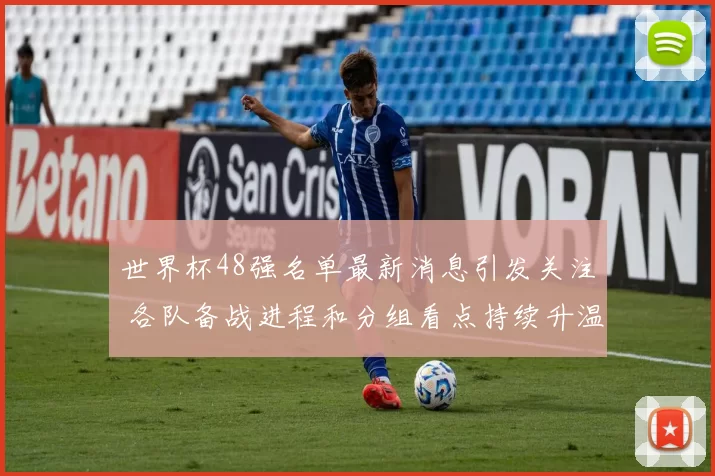 世界杯48强名单最新消息引发关注 各队备战进程和分组看点持续升温