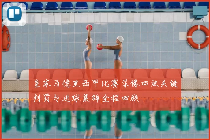 皇家马德里西甲比赛录像回放关键判罚与进球集锦全程回顾