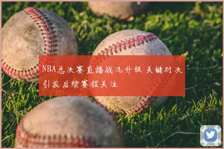 NBA总决赛直播战况升级 关键对决引发后续赛程关注