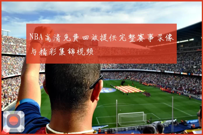 NBA高清免费回放提供完整赛事录像与精彩集锦视频