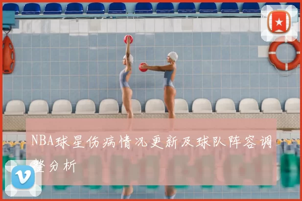NBA球星伤病情况更新及球队阵容调整分析