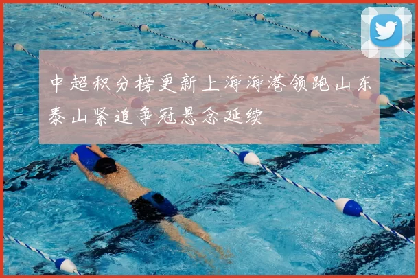 中超积分榜更新上海海港领跑山东泰山紧追争冠悬念延续