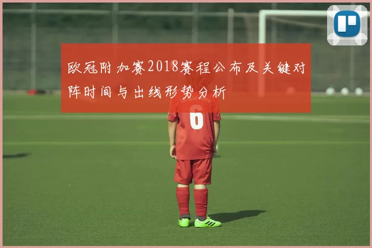 欧冠附加赛2018赛程公布及关键对阵时间与出线形势分析