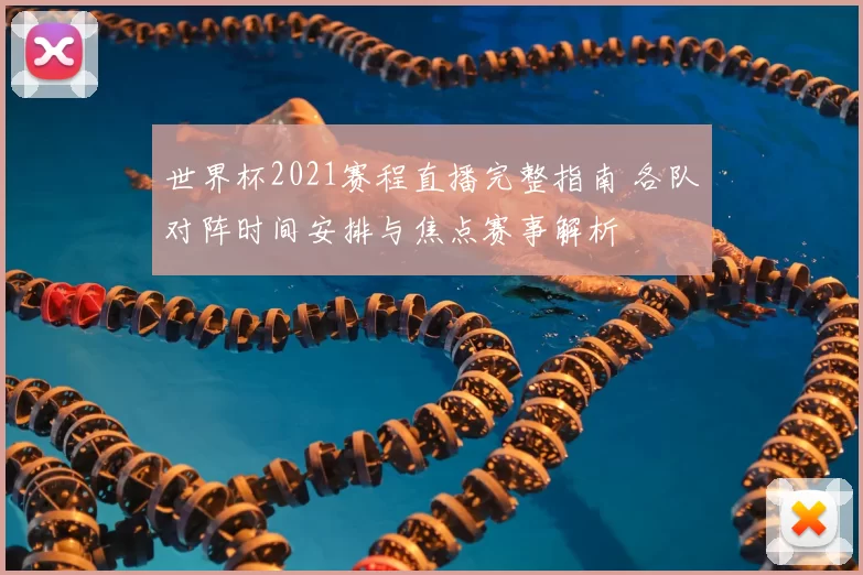 世界杯2021赛程直播完整指南 各队对阵时间安排与焦点赛事解析