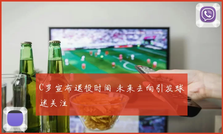 C罗宣布退役时间 未来去向引发球迷关注