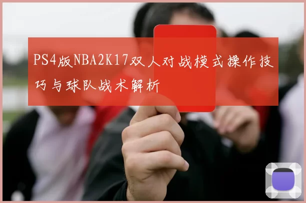 PS4版NBA2K17双人对战模式操作技巧与球队战术解析