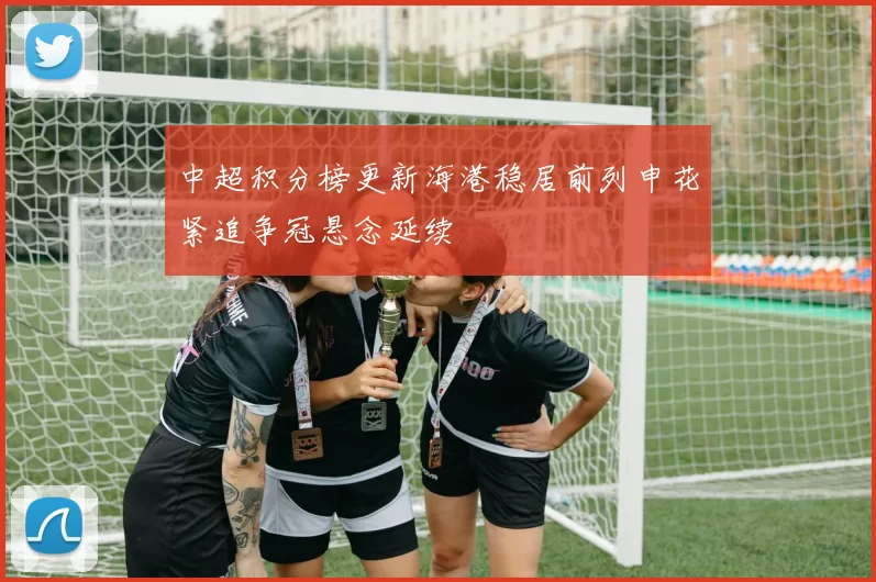 中超积分榜更新海港稳居前列申花紧追争冠悬念延续