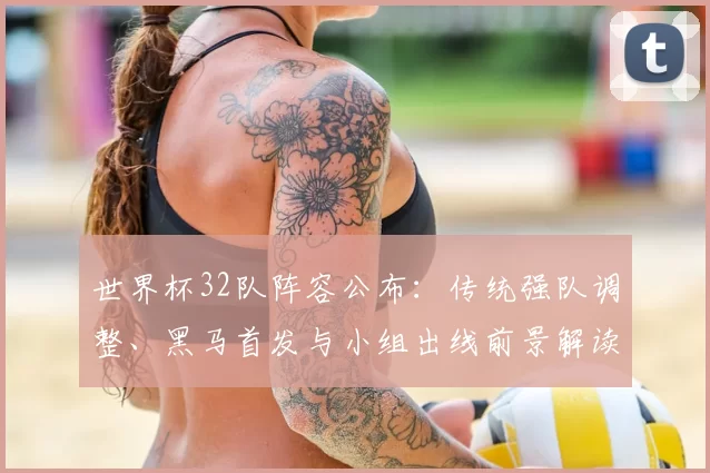 世界杯32队阵容公布：传统强队调整、黑马首发与小组出线前景解读
