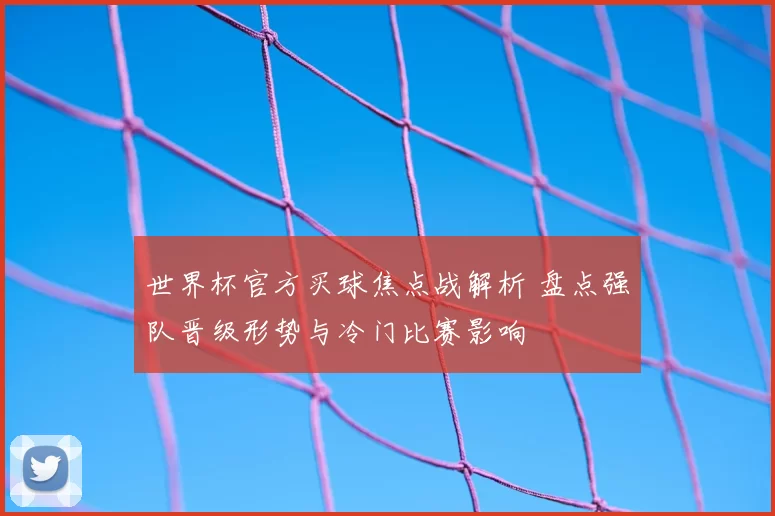 世界杯官方买球焦点战解析 盘点强队晋级形势与冷门比赛影响