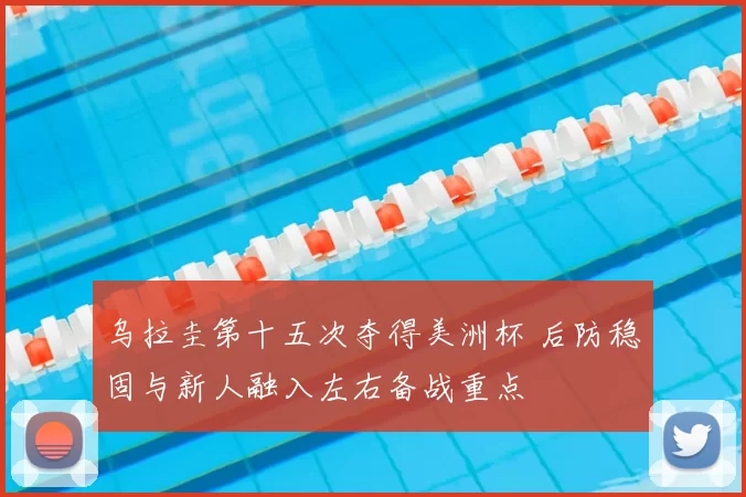 乌拉圭第十五次夺得美洲杯 后防稳固与新人融入左右备战重点