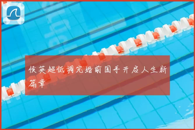 侯英超低调完婚前国手开启人生新篇章