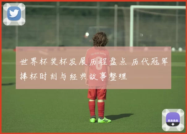 世界杯奖杯发展历程盘点 历代冠军捧杯时刻与经典故事整理