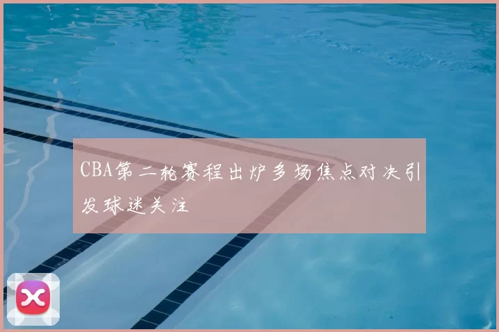 CBA第二轮赛程出炉多场焦点对决引发球迷关注