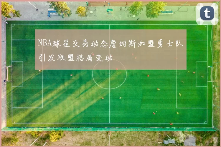 NBA球星交易动态詹姆斯加盟勇士队引发联盟格局变动