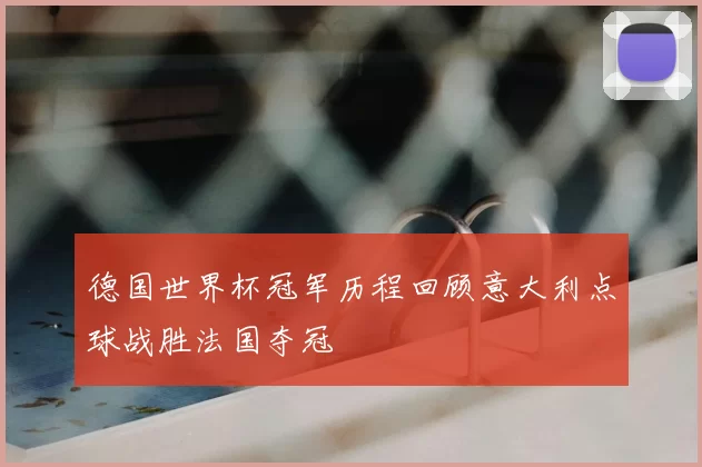 德国世界杯冠军历程回顾意大利点球战胜法国夺冠