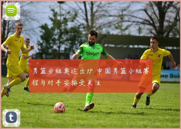 男篮分组奥运出炉 中国男篮小组赛程与对手安排受关注