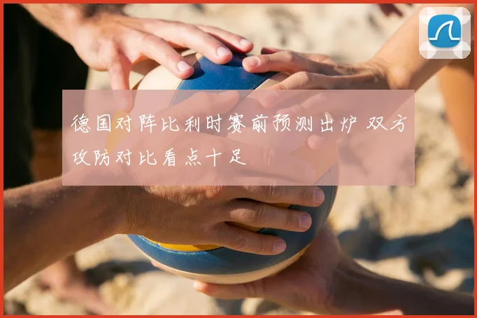 德国对阵比利时赛前预测出炉 双方攻防对比看点十足