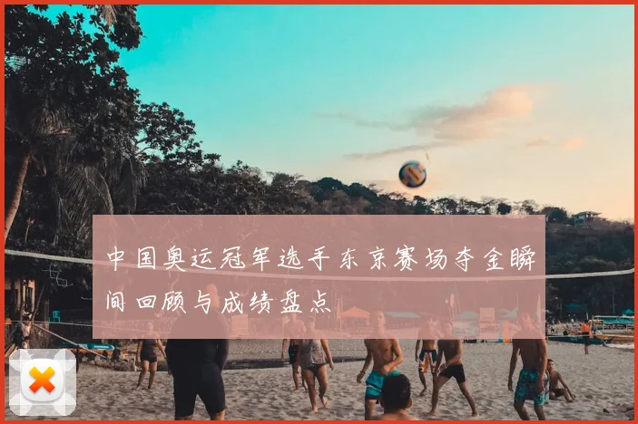 中国奥运冠军选手东京赛场夺金瞬间回顾与成绩盘点
