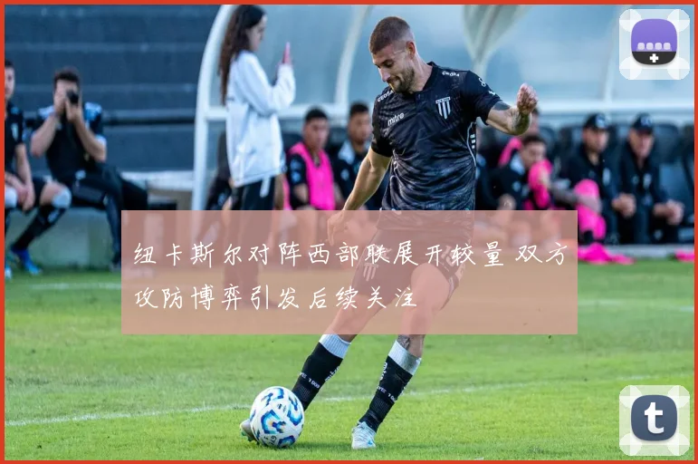 纽卡斯尔对阵西部联展开较量 双方攻防博弈引发后续关注