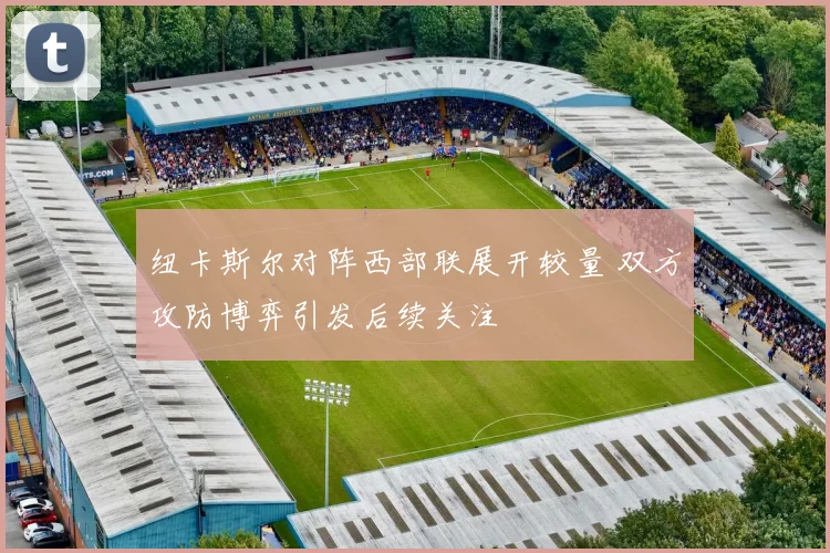 纽卡斯尔对阵西部联展开较量 双方攻防博弈引发后续关注