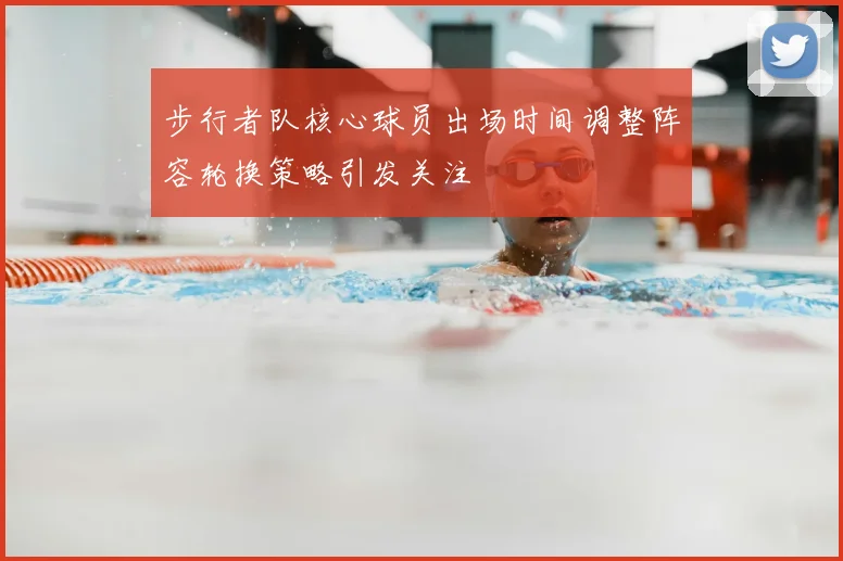步行者队核心球员出场时间调整阵容轮换策略引发关注