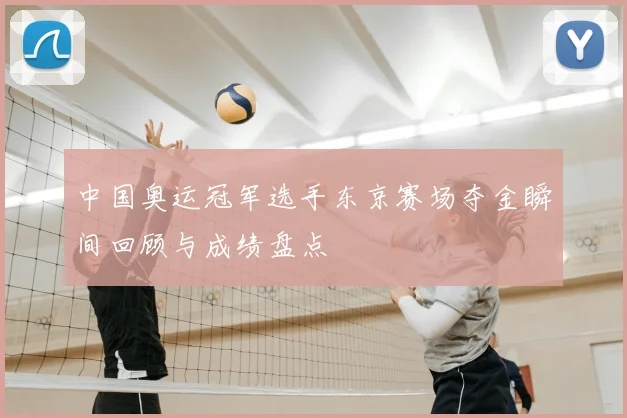 中国奥运冠军选手东京赛场夺金瞬间回顾与成绩盘点