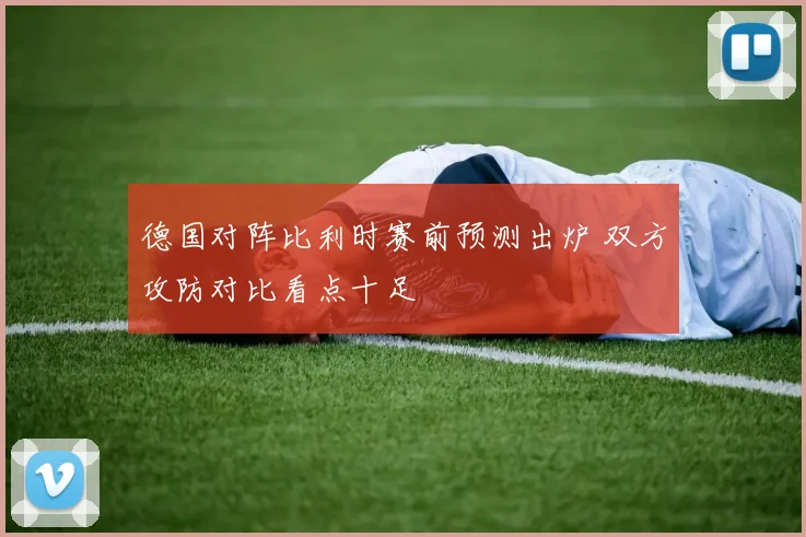 德国对阵比利时赛前预测出炉 双方攻防对比看点十足