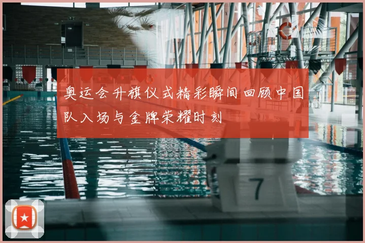 奥运会升旗仪式精彩瞬间回顾中国队入场与金牌荣耀时刻